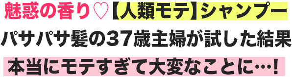 魅惑の香り♡【人類モテシャンプー】 37歳主婦が軽い気持ちで試した結果、本当にモテすぎて大変なことに…！